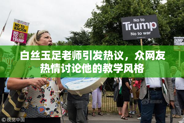 白丝玉足老师引发热议，众网友热情讨论他的教学风格