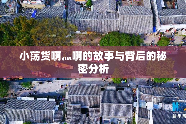 小荡货啊灬啊的故事与背后的秘密分析