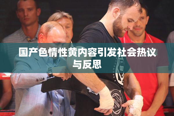 国产色情性黄内容引发社会热议与反思