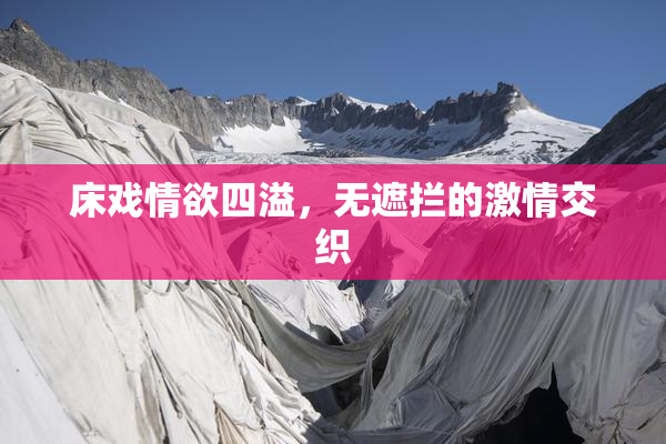 床戏情欲四溢，无遮拦的激情交织
