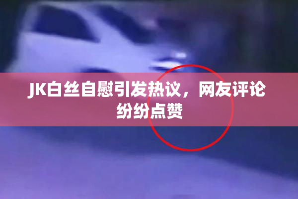 JK白丝自慰引发热议，网友评论纷纷点赞