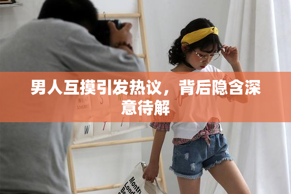 男人互摸引发热议，背后隐含深意待解