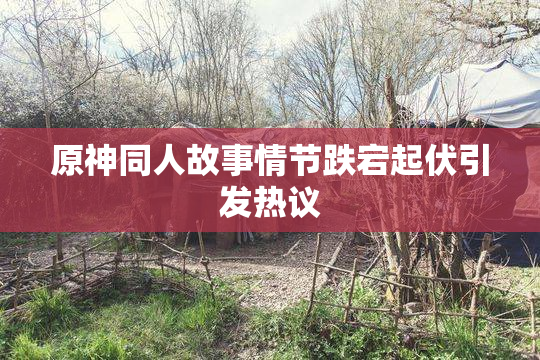 原神同人故事情节跌宕起伏引发热议