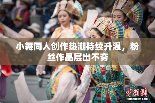 小舞同人创作热潮持续升温，粉丝作品层出不穷