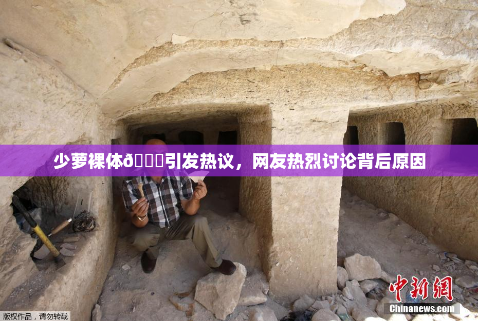少萝裸体🔞引发热议，网友热烈讨论背后原因