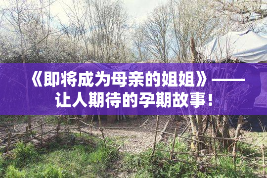 《即将成为母亲的姐姐》——让人期待的孕期故事！