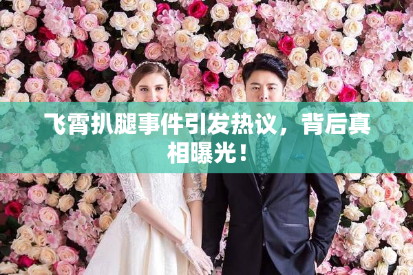 飞霄扒腿事件引发热议，背后真相曝光！