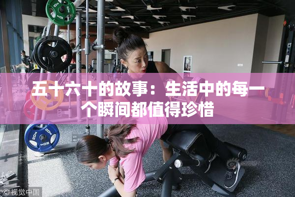 五十六十的故事：生活中的每一个瞬间都值得珍惜
