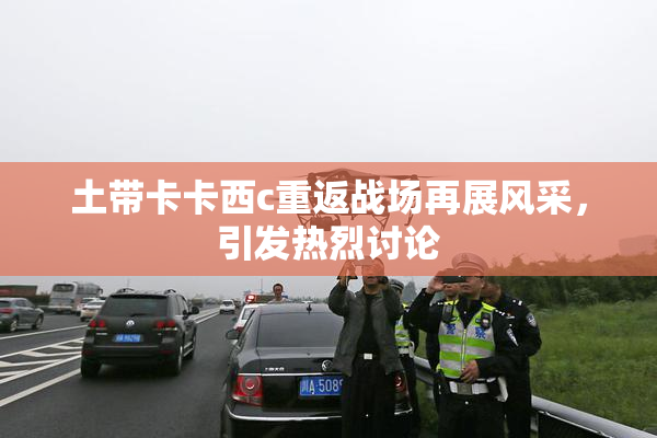 土带卡卡西c重返战场再展风采，引发热烈讨论