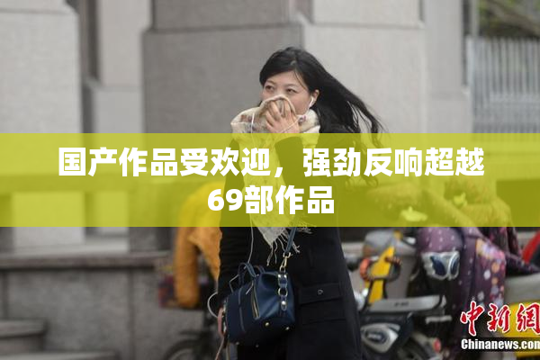 国产作品受欢迎，强劲反响超越69部作品