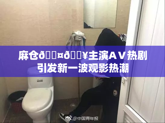 麻仓🖤🔥主演AⅤ热剧引发新一波观影热潮