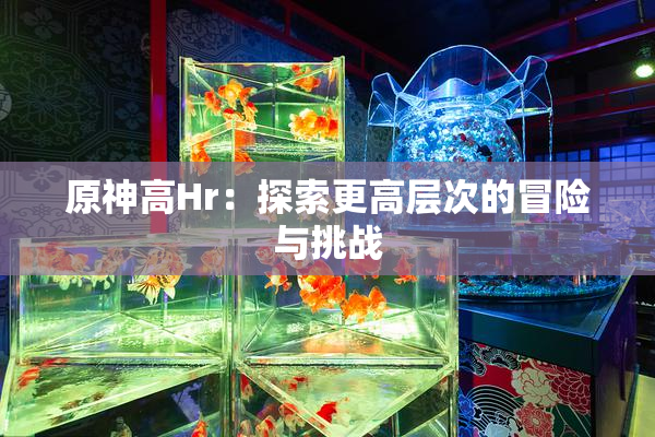 原神高Hr：探索更高层次的冒险与挑战
