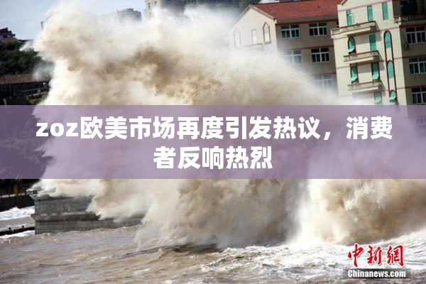 zoz欧美市场再度引发热议，消费者反响热烈