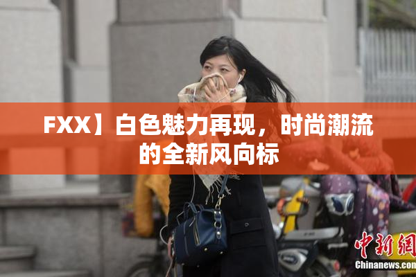 FXX】白色魅力再现，时尚潮流的全新风向标