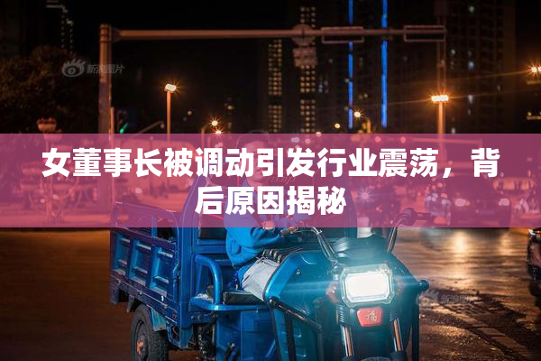 女董事长被调动引发行业震荡，背后原因揭秘
