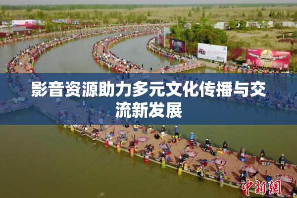 影音资源助力多元文化传播与交流新发展