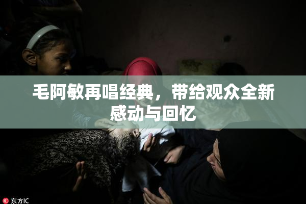 毛阿敏再唱经典，带给观众全新感动与回忆