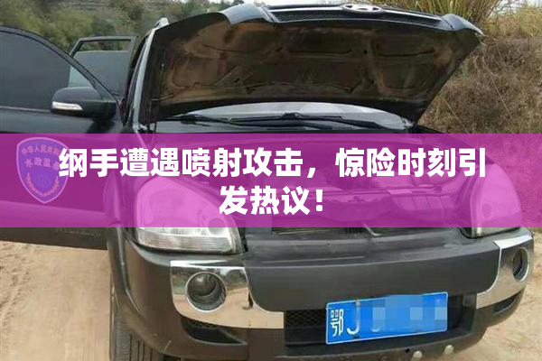 纲手遭遇喷射攻击，惊险时刻引发热议！