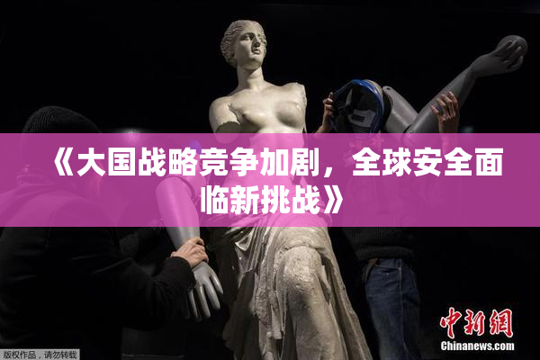 《大国战略竞争加剧，全球安全面临新挑战》