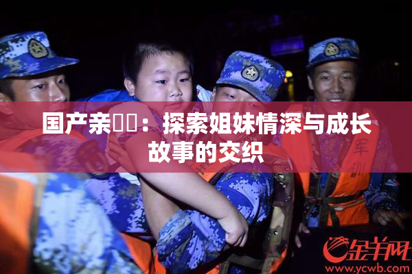 国产亲妺妺：探索姐妹情深与成长故事的交织