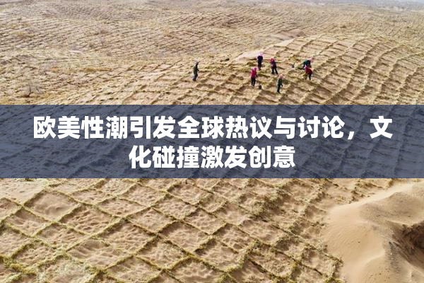 欧美性潮引发全球热议与讨论，文化碰撞激发创意