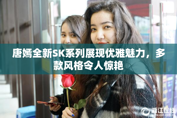 唐嫣全新SK系列展现优雅魅力，多款风格令人惊艳