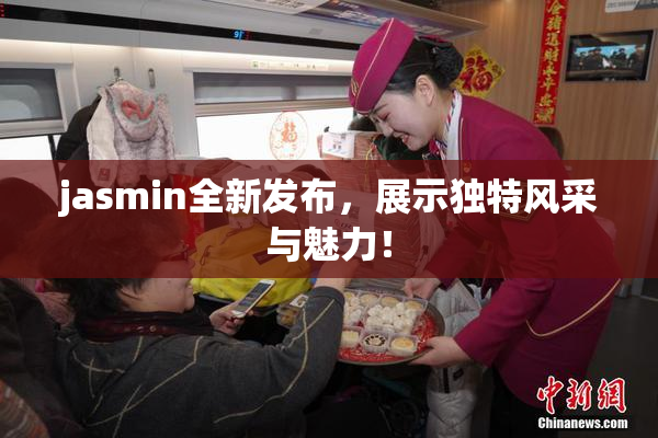 jasmin全新发布，展示独特风采与魅力！