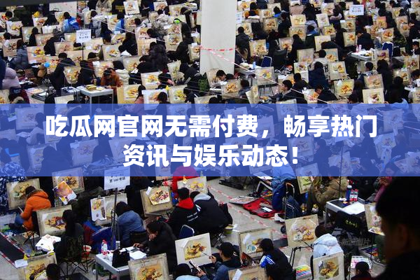 吃瓜网官网无需付费，畅享热门资讯与娱乐动态！