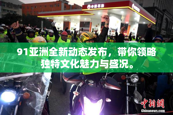 91亚洲全新动态发布，带你领略独特文化魅力与盛况。