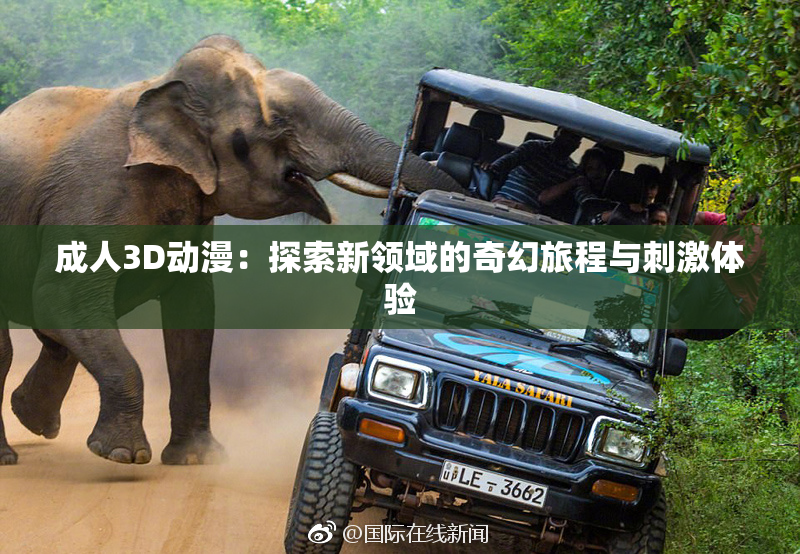 成人3D动漫：探索新领域的奇幻旅程与刺激体验