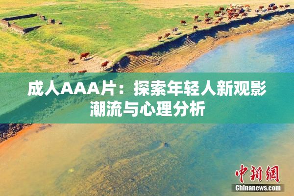 成人AAA片：探索年轻人新观影潮流与心理分析