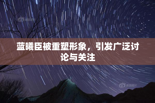 蓝曦臣被重塑形象，引发广泛讨论与关注