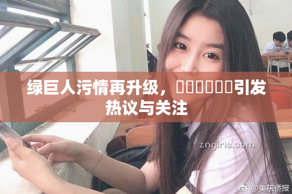 绿巨人污情再升级，❌‌❌‌❌‌引发热议与关注