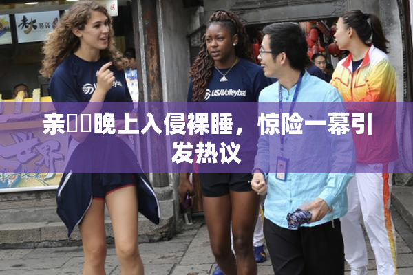 亲妺妺晚上入侵裸睡，惊险一幕引发热议