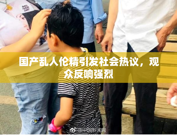 国产乱人伦精引发社会热议，观众反响强烈