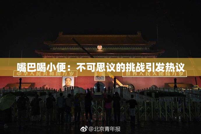 嘴巴喝小便：不可思议的挑战引发热议