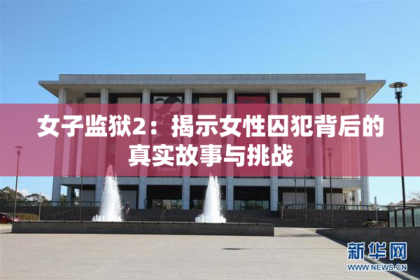 女子监狱2：揭示女性囚犯背后的真实故事与挑战