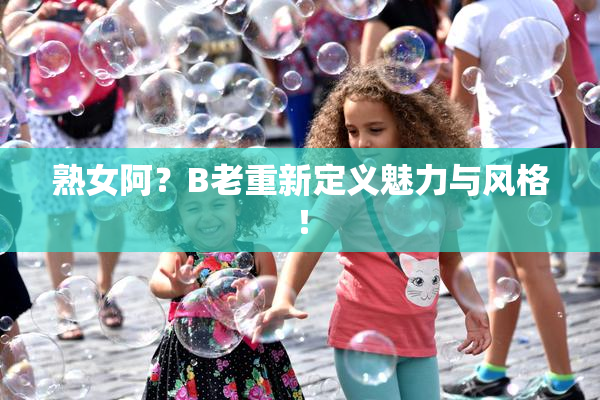 熟女阿？B老重新定义魅力与风格！