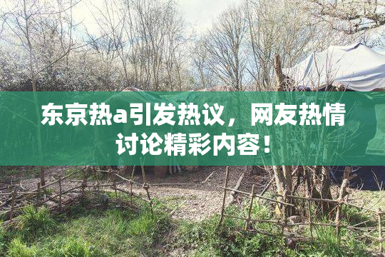 东京热a引发热议，网友热情讨论精彩内容！