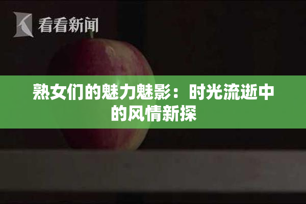 熟女们的魅力魅影：时光流逝中的风情新探