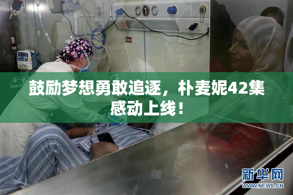 鼓励梦想勇敢追逐，朴麦妮42集感动上线！