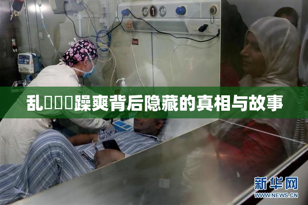 乱婬妺妺躁爽背后隐藏的真相与故事