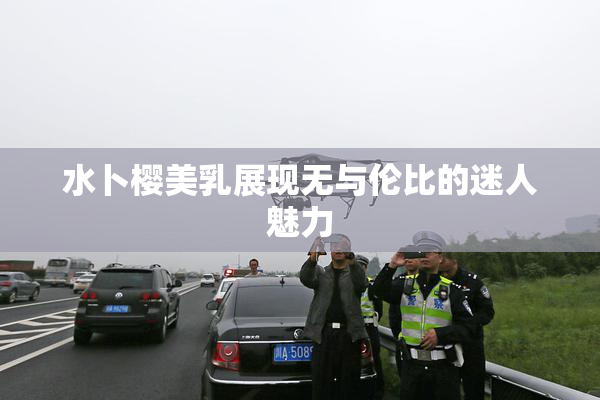 水卜樱美乳展现无与伦比的迷人魅力