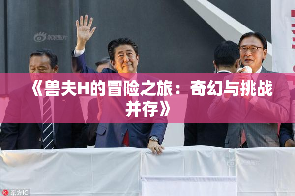 《兽夫H的冒险之旅：奇幻与挑战并存》