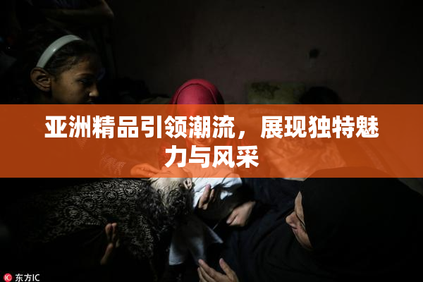 亚洲精品引领潮流，展现独特魅力与风采