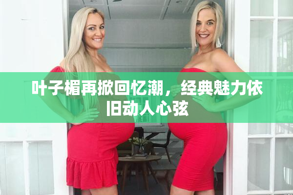 叶子楣再掀回忆潮，经典魅力依旧动人心弦