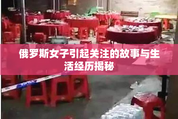 俄罗斯女子引起关注的故事与生活经历揭秘