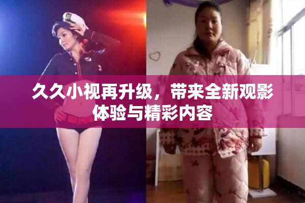 久久小视再升级，带来全新观影体验与精彩内容