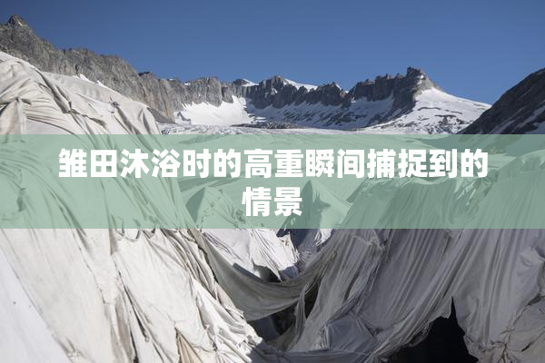 雏田沐浴时的高重瞬间捕捉到的情景