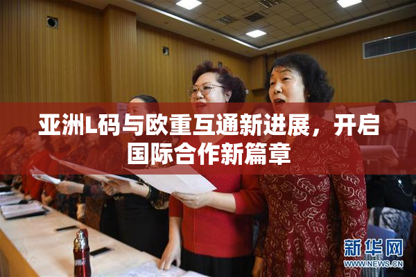 亚洲L码与欧重互通新进展，开启国际合作新篇章